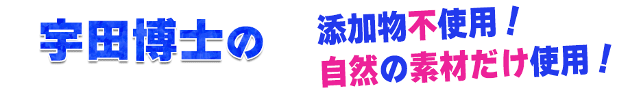 添加物不使用！自然の素材だけ使用！宇田博士の